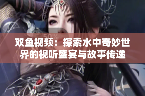 雙魚視頻：探索水中奇妙世界的視聽盛宴與故事傳遞
