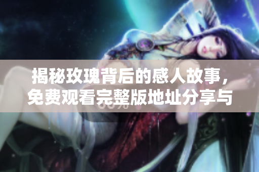 揭秘玫瑰背后的感人故事，免費(fèi)觀看完整版地址分享與推薦