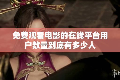 免費觀看電影的在線平臺用戶數(shù)量到底有多少人