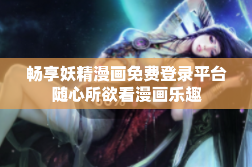 暢享妖精漫畫免費登錄平臺隨心所欲看漫畫樂趣