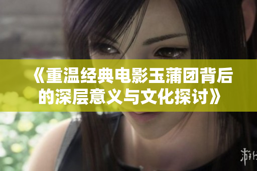 《重溫經(jīng)典電影玉蒲團(tuán)背后的深層意義與文化探討》