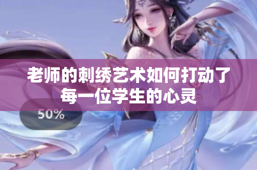 老師的刺繡藝術(shù)如何打動(dòng)了每一位學(xué)生的心靈