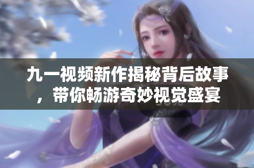 九一視頻新作揭秘背后故事，帶你暢游奇妙視覺盛宴
