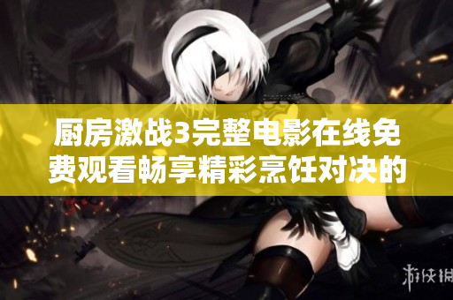 廚房激戰(zhàn)3完整電影在線免費觀看暢享精彩烹飪對決的刺激體驗