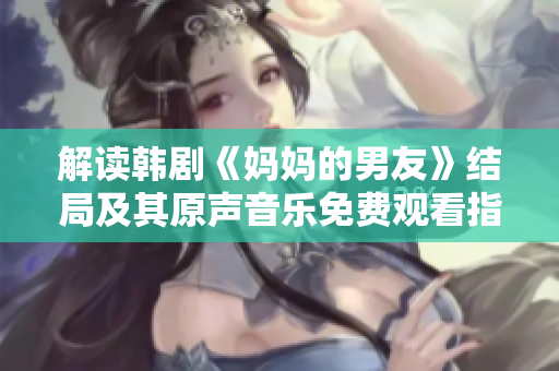 解讀韓劇《媽媽的男友》結(jié)局及其原聲音樂免費觀看指南