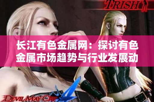 長(zhǎng)江有色金屬網(wǎng)：探討有色金屬市場(chǎng)趨勢(shì)與行業(yè)發(fā)展動(dòng)態(tài)