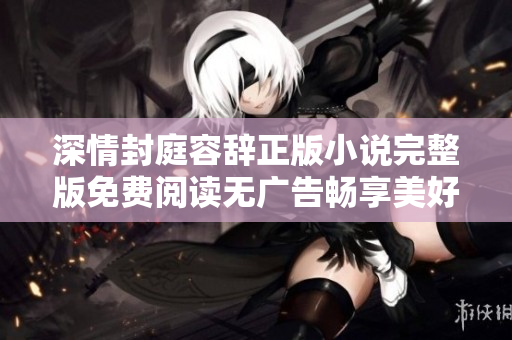 深情封庭容辭正版小說(shuō)完整版免費(fèi)閱讀無(wú)廣告暢享美好故事