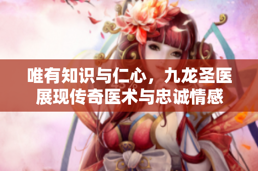 唯有知識與仁心，九龍圣醫(yī)展現(xiàn)傳奇醫(yī)術(shù)與忠誠情感