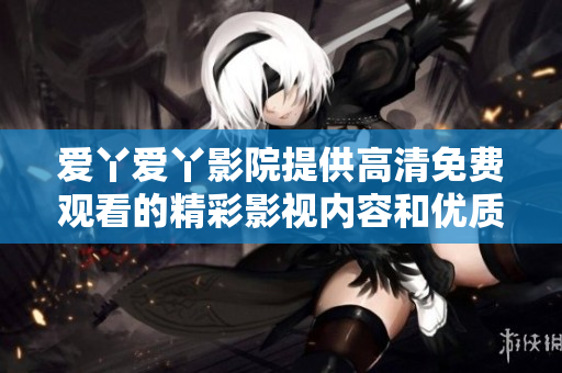 愛丫愛丫影院提供高清免費(fèi)觀看的精彩影視內(nèi)容和優(yōu)質(zhì)體驗(yàn)