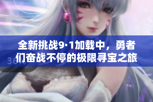 全新挑戰(zhàn)9·1加載中，勇者們奮戰(zhàn)不停的極限尋寶之旅