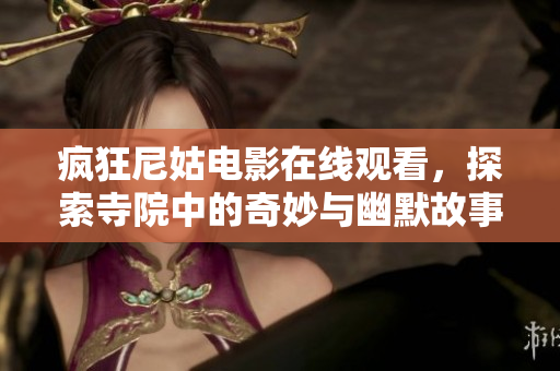 瘋狂尼姑電影在線觀看，探索寺院中的奇妙與幽默故事