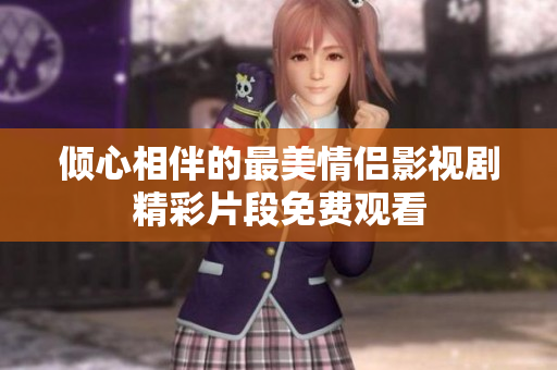 傾心相伴的最美情侶影視劇精彩片段免費(fèi)觀看