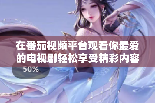 在番茄視頻平臺(tái)觀看你最愛的電視劇輕松享受精彩內(nèi)容