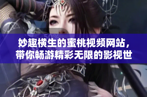 妙趣橫生的蜜桃視頻網(wǎng)站，帶你暢游精彩無限的影視世界